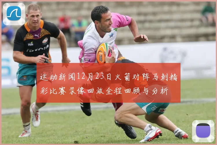 运动新闻12月23日火箭对阵马刺精彩比赛录像回放全程回顾与分析