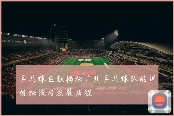 乒乓球巨献揭秘广州乒乓球队的训练秘技与发展历程