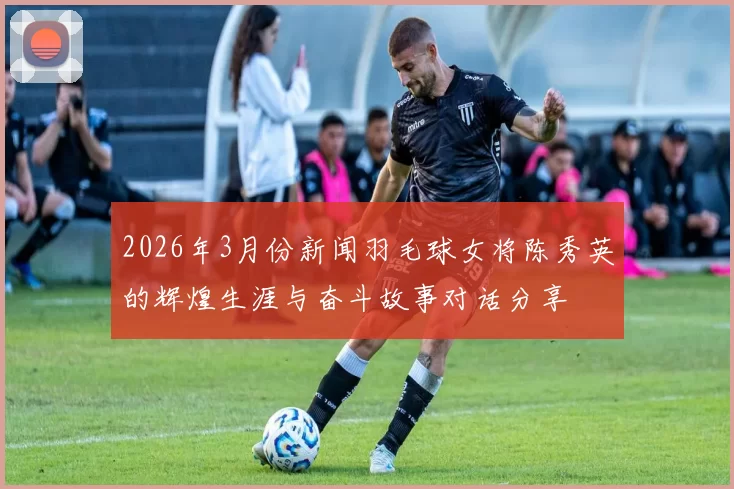 2026年3月份新闻羽毛球女将陈秀英的辉煌生涯与奋斗故事对话分享