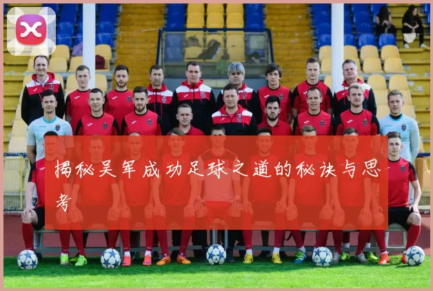 揭秘吴军成功足球之道的秘诀与思考